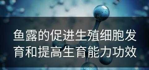 鱼露的促进生殖细胞发育和提高生育能力功效